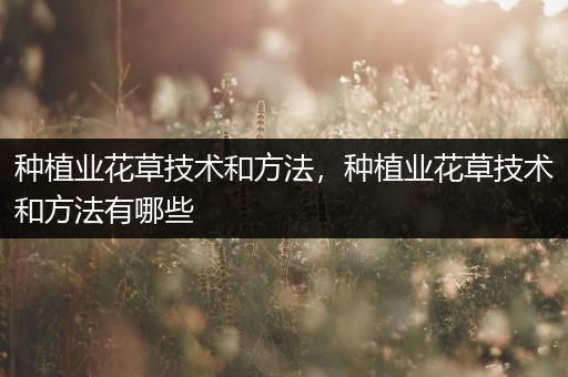 种植业花草技术和方法，种植业花草技术和方法有哪些