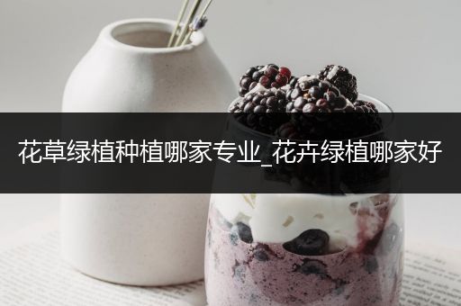 花草绿植种植哪家专业_花卉绿植哪家好