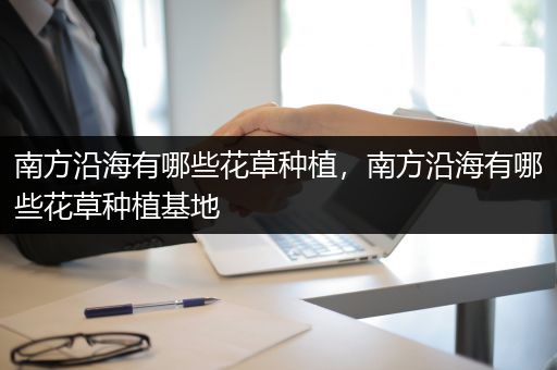 南方沿海有哪些花草种植，南方沿海有哪些花草种植基地