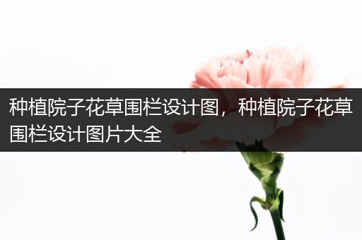 种植院子花草围栏设计图，种植院子花草围栏设计图片大全