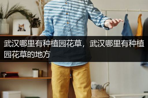 武汉哪里有种植园花草，武汉哪里有种植园花草的地方