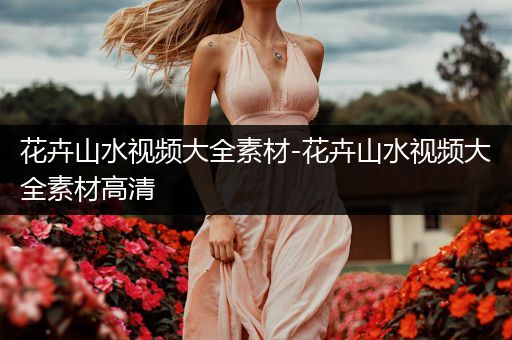 花卉山水视频大全素材-花卉山水视频大全素材高清