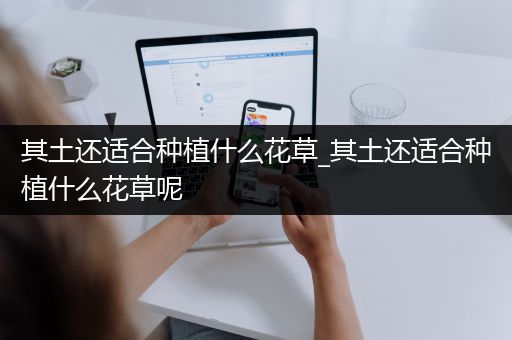 其土还适合种植什么花草_其土还适合种植什么花草呢
