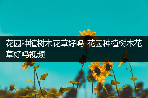 花园种植树木花草好吗-花园种植树木花草好吗视频
