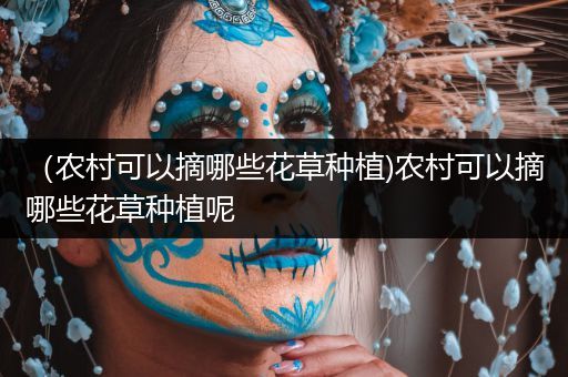 （农村可以摘哪些花草种植)农村可以摘哪些花草种植呢