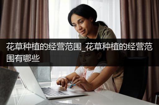 花草种植的经营范围_花草种植的经营范围有哪些