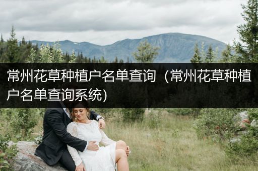 常州花草种植户名单查询（常州花草种植户名单查询系统）
