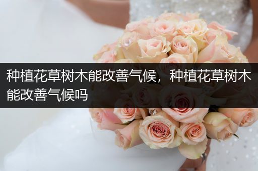 种植花草树木能改善气候，种植花草树木能改善气候吗