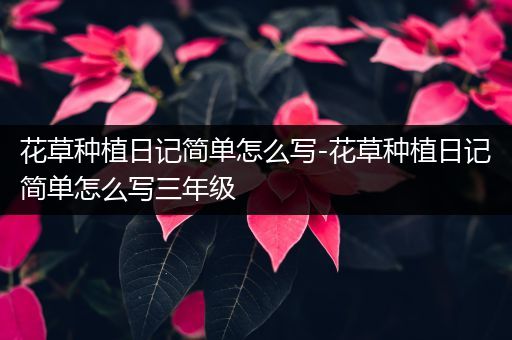 花草种植日记简单怎么写-花草种植日记简单怎么写三年级
