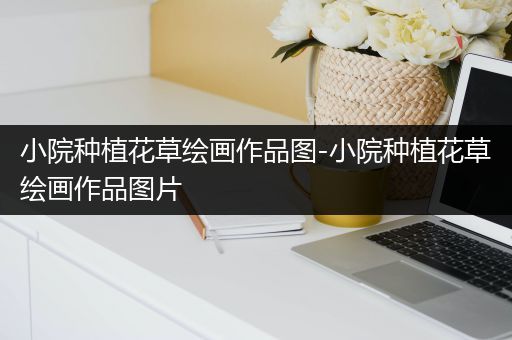 小院种植花草绘画作品图-小院种植花草绘画作品图片