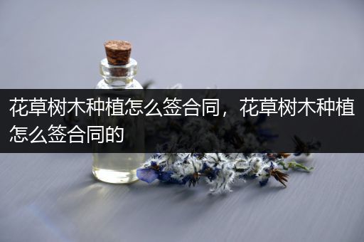 花草树木种植怎么签合同，花草树木种植怎么签合同的