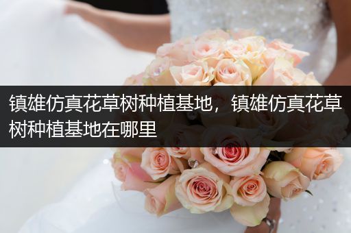 镇雄仿真花草树种植基地，镇雄仿真花草树种植基地在哪里