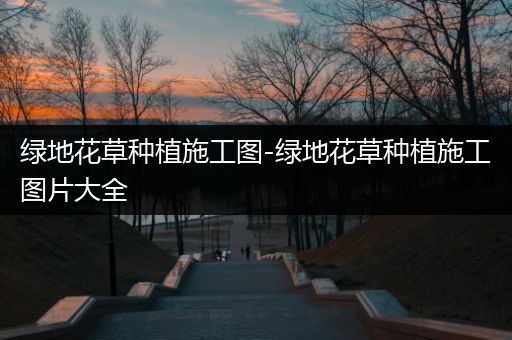 绿地花草种植施工图-绿地花草种植施工图片大全