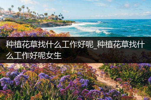种植花草找什么工作好呢_种植花草找什么工作好呢女生