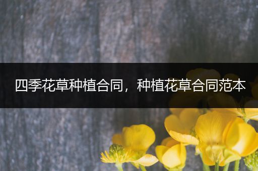 四季花草种植合同，种植花草合同范本