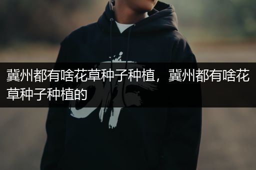 冀州都有啥花草种子种植，冀州都有啥花草种子种植的