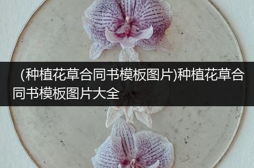 （种植花草合同书模板图片)种植花草合同书模板图片大全