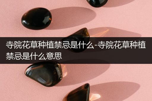 寺院花草种植禁忌是什么-寺院花草种植禁忌是什么意思