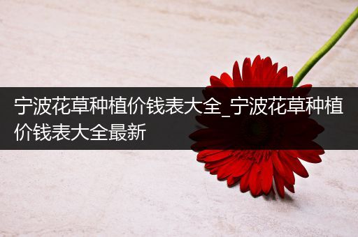 宁波花草种植价钱表大全_宁波花草种植价钱表大全最新