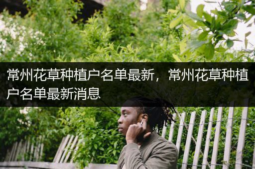 常州花草种植户名单最新，常州花草种植户名单最新消息