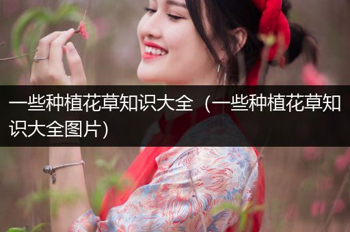 一些种植花草知识大全（一些种植花草知识大全图片）