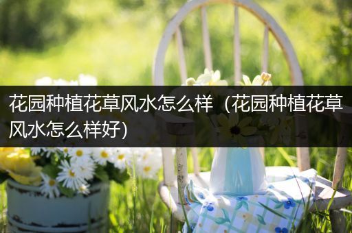 花园种植花草风水怎么样（花园种植花草风水怎么样好）