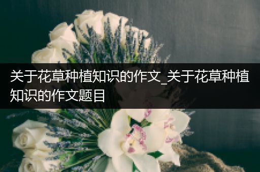 关于花草种植知识的作文_关于花草种植知识的作文题目