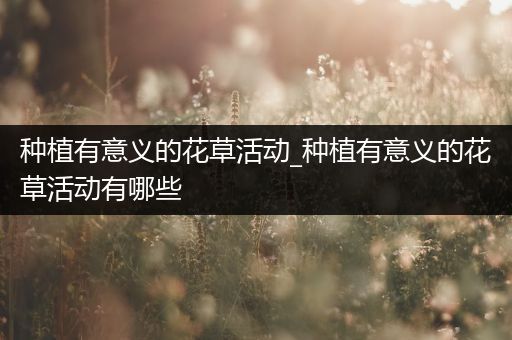 种植有意义的花草活动_种植有意义的花草活动有哪些