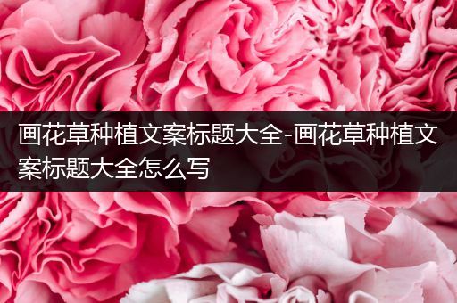 画花草种植文案标题大全-画花草种植文案标题大全怎么写