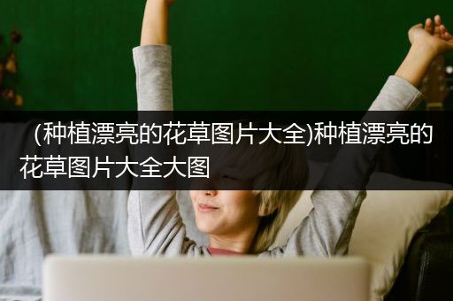 （种植漂亮的花草图片大全)种植漂亮的花草图片大全大图
