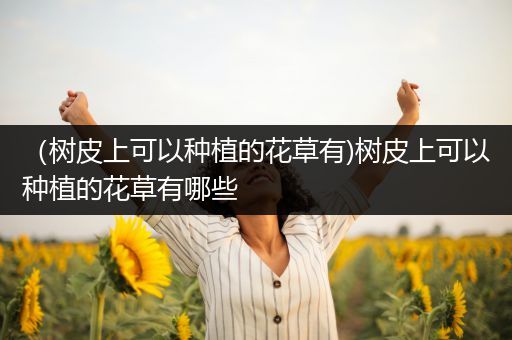 （树皮上可以种植的花草有)树皮上可以种植的花草有哪些