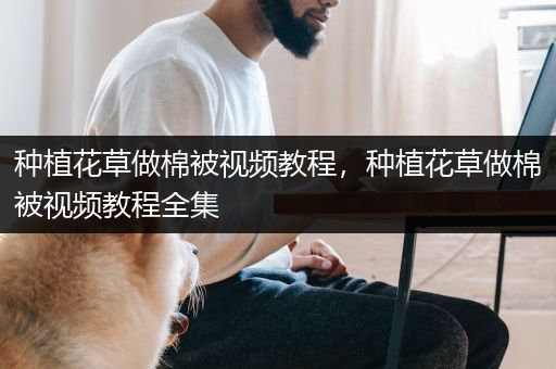 种植花草做棉被视频教程，种植花草做棉被视频教程全集