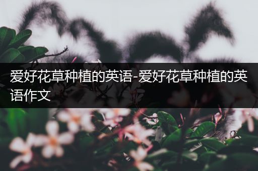 爱好花草种植的英语-爱好花草种植的英语作文