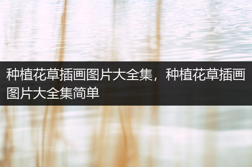种植花草插画图片大全集，种植花草插画图片大全集简单