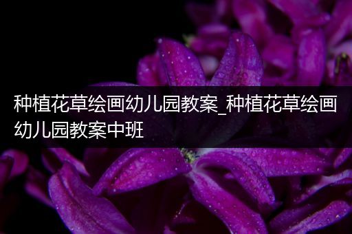 种植花草绘画幼儿园教案_种植花草绘画幼儿园教案中班