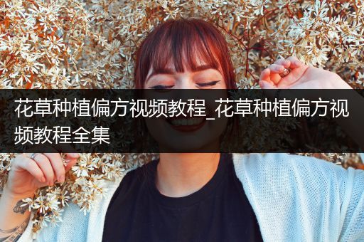 花草种植偏方视频教程_花草种植偏方视频教程全集