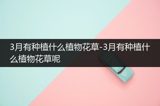 3月有种植什么植物花草-3月有种植什么植物花草呢