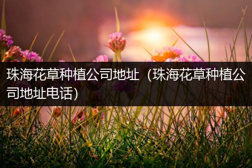 珠海花草种植公司地址（珠海花草种植公司地址电话）