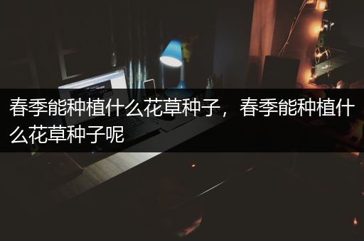 春季能种植什么花草种子，春季能种植什么花草种子呢