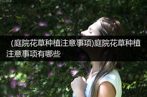 （庭院花草种植注意事项)庭院花草种植注意事项有哪些
