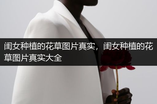 闺女种植的花草图片真实，闺女种植的花草图片真实大全