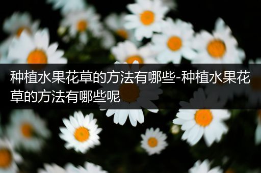 种植水果花草的方法有哪些-种植水果花草的方法有哪些呢