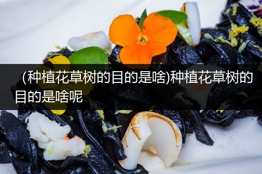 （种植花草树的目的是啥)种植花草树的目的是啥呢