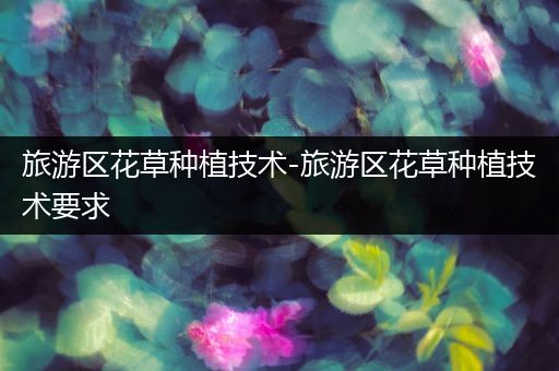 旅游区花草种植技术-旅游区花草种植技术要求