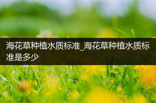 海花草种植水质标准_海花草种植水质标准是多少