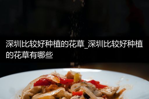 深圳比较好种植的花草_深圳比较好种植的花草有哪些