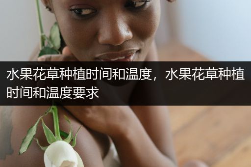 水果花草种植时间和温度，水果花草种植时间和温度要求