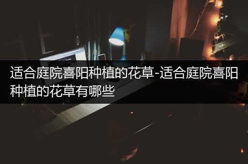 适合庭院喜阳种植的花草-适合庭院喜阳种植的花草有哪些
