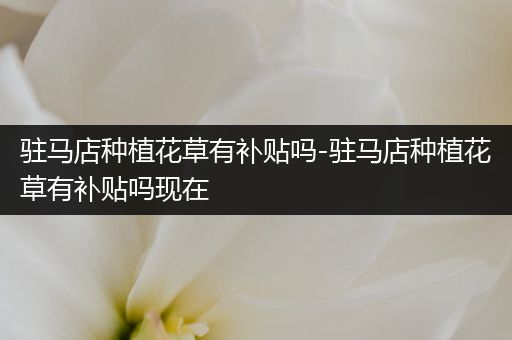 驻马店种植花草有补贴吗-驻马店种植花草有补贴吗现在
