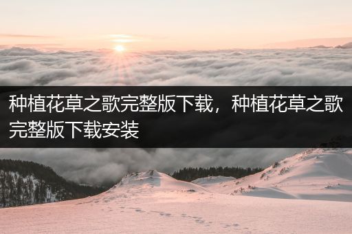 种植花草之歌完整版下载，种植花草之歌完整版下载安装
